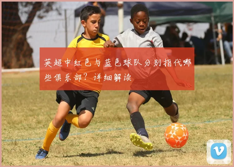 英超中红色与蓝色球队分别指代哪些俱乐部？详细解读