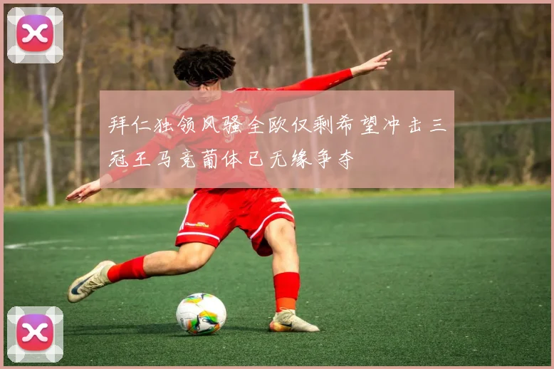拜仁独领风骚全欧仅剩希望冲击三冠王马竞葡体已无缘争夺