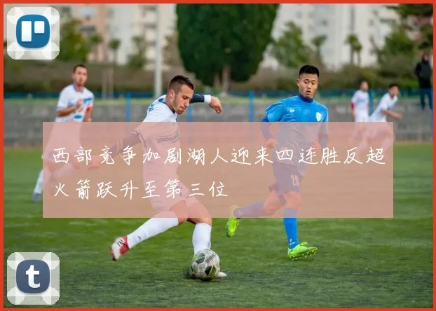 西部竞争加剧湖人迎来四连胜反超火箭跃升至第三位