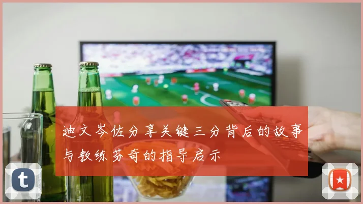 迪文岑佐分享关键三分背后的故事与教练芬奇的指导启示