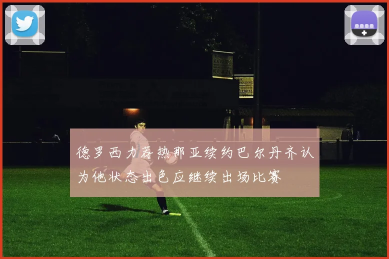 德罗西力荐热那亚续约巴尔丹齐认为他状态出色应继续出场比赛